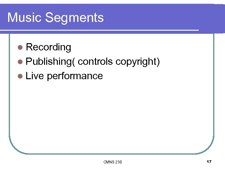 Music Segments l Recording l Publishing( controls copyright) l Live performance CMNS 230 17