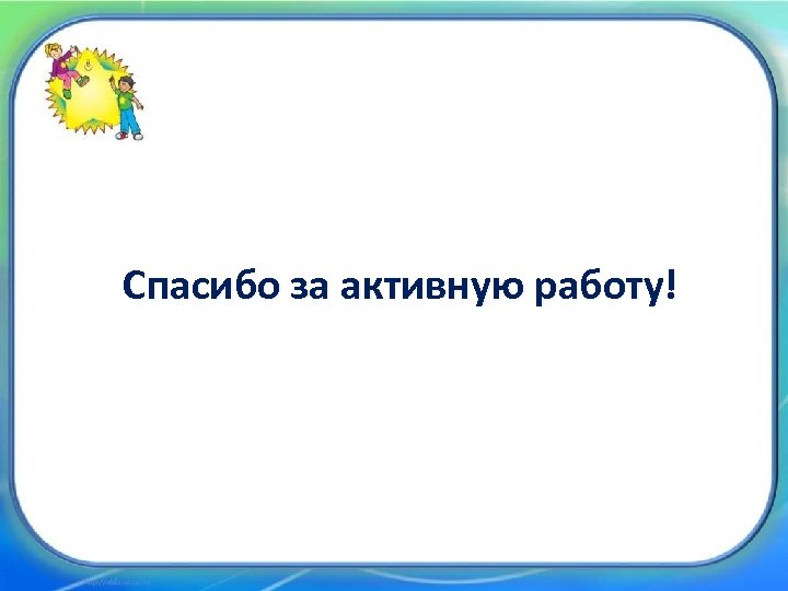 Спасибо за активную работу! 