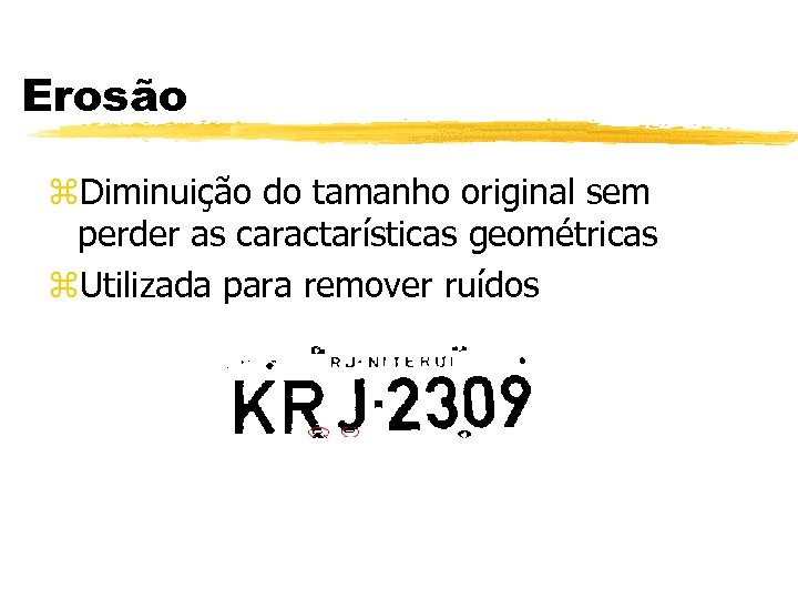 Erosão z. Diminuição do tamanho original sem perder as caractarísticas geométricas z. Utilizada para