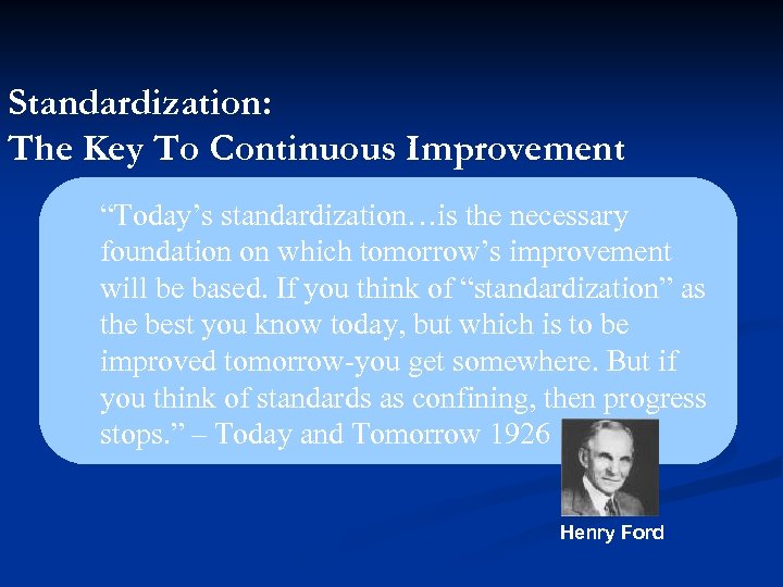 Standardization: The Key To Continuous Improvement “Today’s standardization…is the necessary foundation on which tomorrow’s