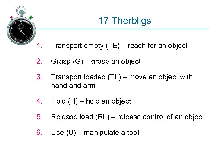 17 Therbligs 1. Transport empty (TE) – reach for an object 2. Grasp (G)