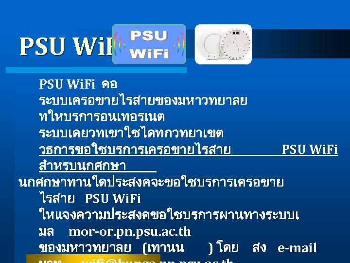 PSU Wi. Fi คอ ระบบเครอขายไรสายของมหาวทยาลย ทใหบรการอนเทอรเนต ระบบเดยวทเขาใชไดทกวทยาเขต วธการขอใชบรการเครอขายไรสาย PSU Wi. Fi สำหรบนกศกษาทานใดประสงคจะขอใชบรการเครอขาย ไรสาย PSU