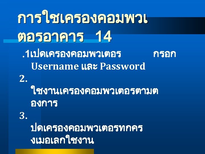 การใชเครองคอมพวเ ตอรอาคาร 14. 1เปดเครองคอมพวเตอร กรอก Username และ Password 2. ใชงานเครองคอมพวเตอรตามต องการ 3. ปดเครองคอมพวเตอรทกคร งเมอเลกใชงาน