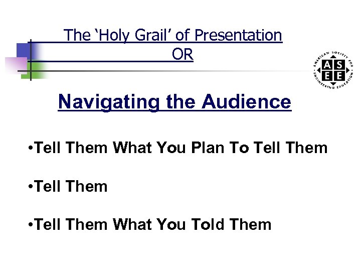 The ‘Holy Grail’ of Presentation OR Navigating the Audience • Tell Them What You