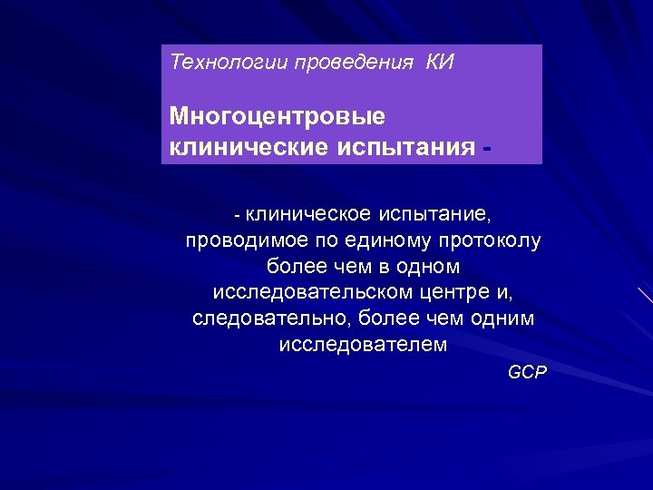 Технологии проведения КИ Многоцентровые клинические испытания - клиническое испытание, проводимое по единому протоколу более