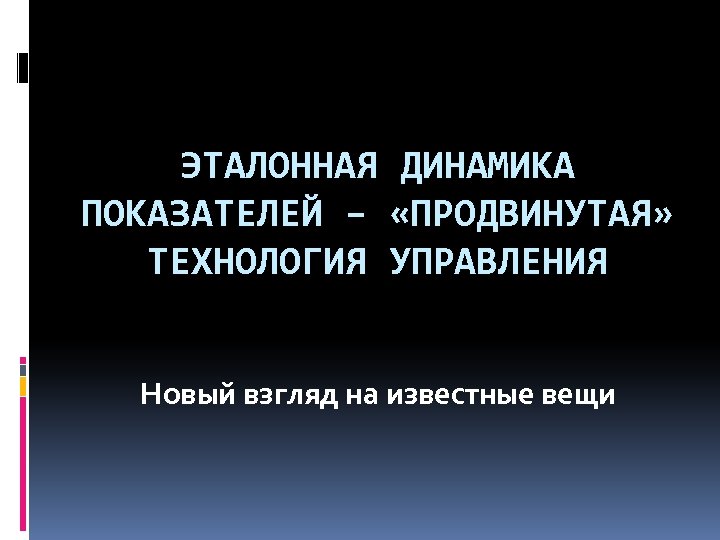 ЭТАЛОННАЯ ДИНАМИКА ПОКАЗАТЕЛЕЙ – «ПРОДВИНУТАЯ» ТЕХНОЛОГИЯ УПРАВЛЕНИЯ Новый взгляд на известные вещи 