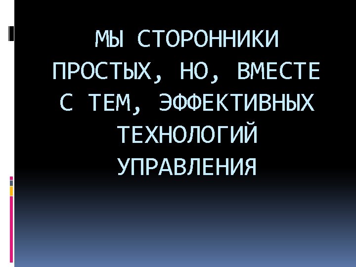 МЫ СТОРОННИКИ ПРОСТЫХ, НО, ВМЕСТЕ С ТЕМ, ЭФФЕКТИВНЫХ ТЕХНОЛОГИЙ УПРАВЛЕНИЯ 