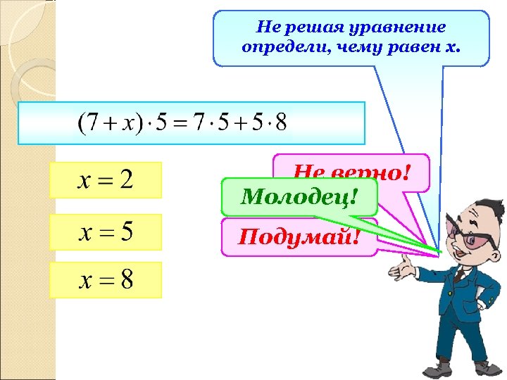 Не решая уравнение определи, чему равен х. Не верно! Молодец! Подумай! 