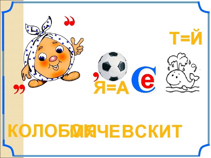 Й Т=Й , , , е C Я=А А КОЛОБОК ЧЕ ВСКИ Т МЯ