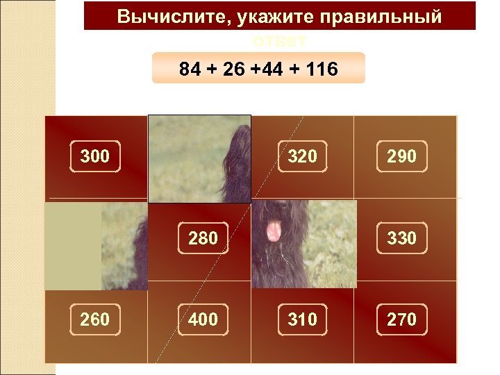 Вычислите, укажите правильный ответ 84 + 26 +44 + 116 300 100 320 290