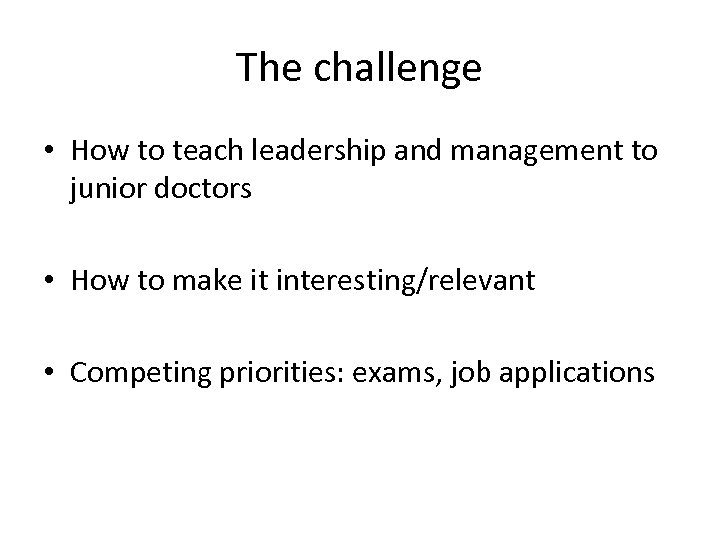 The challenge • How to teach leadership and management to junior doctors • How
