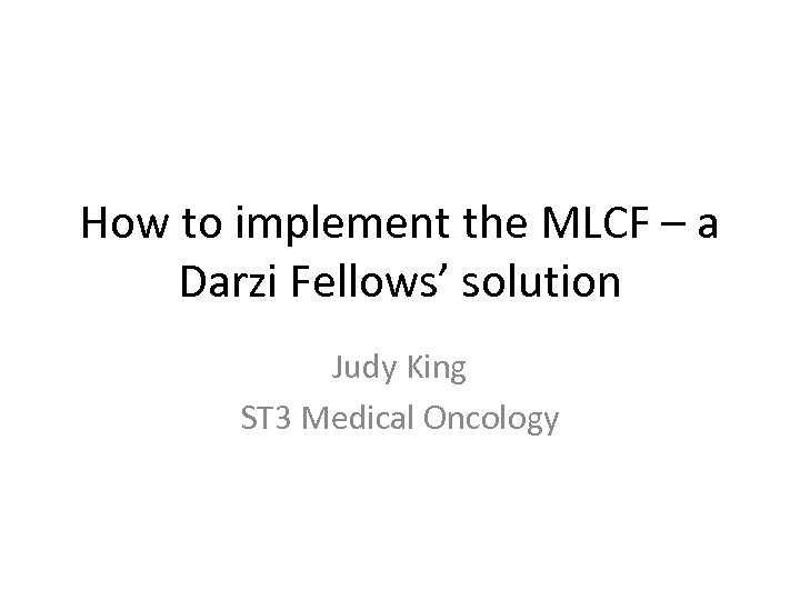 How to implement the MLCF – a Darzi Fellows’ solution Judy King ST 3