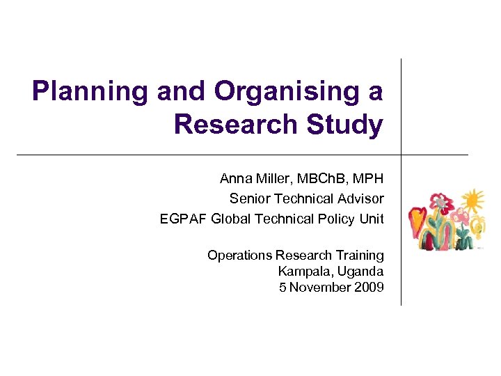 Planning and Organising a Research Study Anna Miller, MBCh. B, MPH Senior Technical Advisor