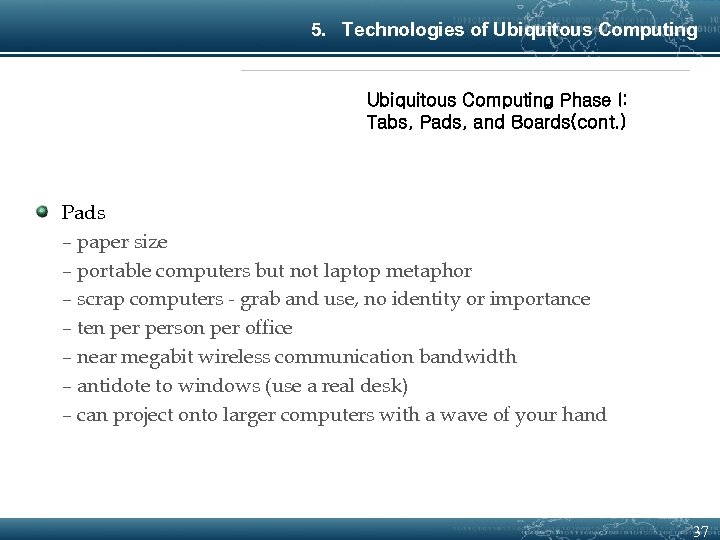 5. Technologies of Ubiquitous Computing Phase I: Tabs, Pads, and Boards(cont. ) Pads –