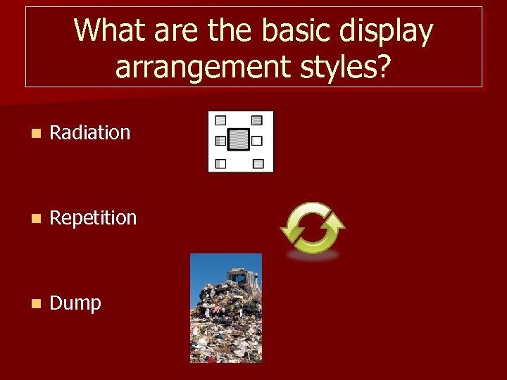 What are the basic display arrangement styles? n Radiation n Repetition n Dump 