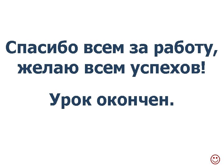 Спасибо всем за работу, желаю всем успехов! Урок окончен. 