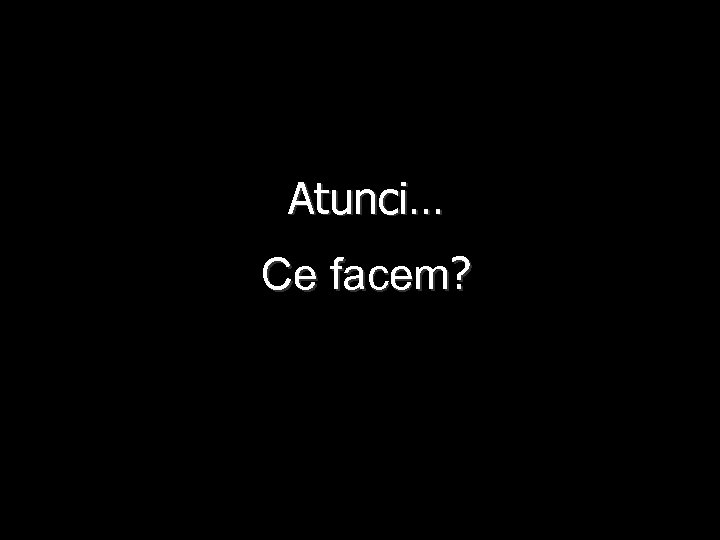 Atunci… Ce facem? 