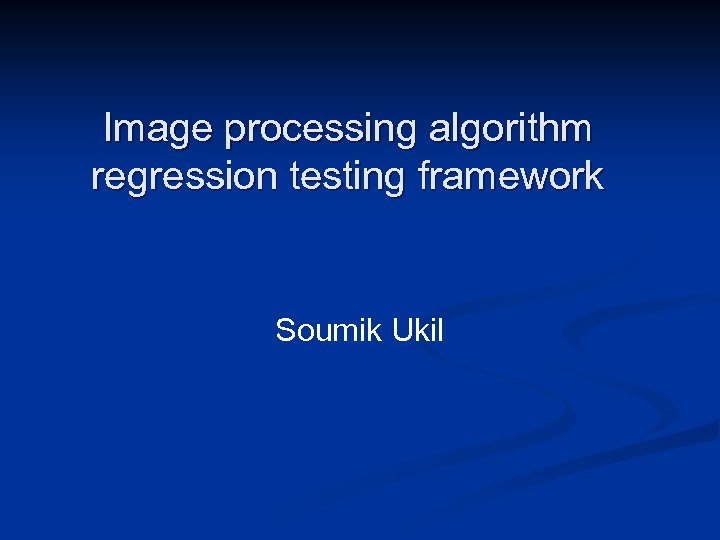 Image processing algorithm regression testing framework Soumik Ukil 