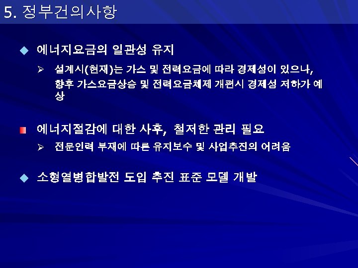 5. 정부건의사항 u 에너지요금의 일관성 유지 Ø 설계시(현재)는 가스 및 전력요금에 따라 경제성이 있으나,