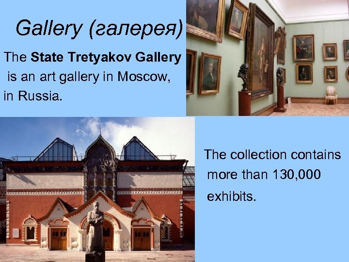 Gallery (галерея) The State Tretyakov Gallery is an art gallery in Moscow, in Russia.