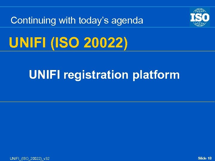 Continuing with today’s agenda UNIFI (ISO 20022) UNIFI registration platform UNIFI_(ISO_20022)_v 32 Slide 18
