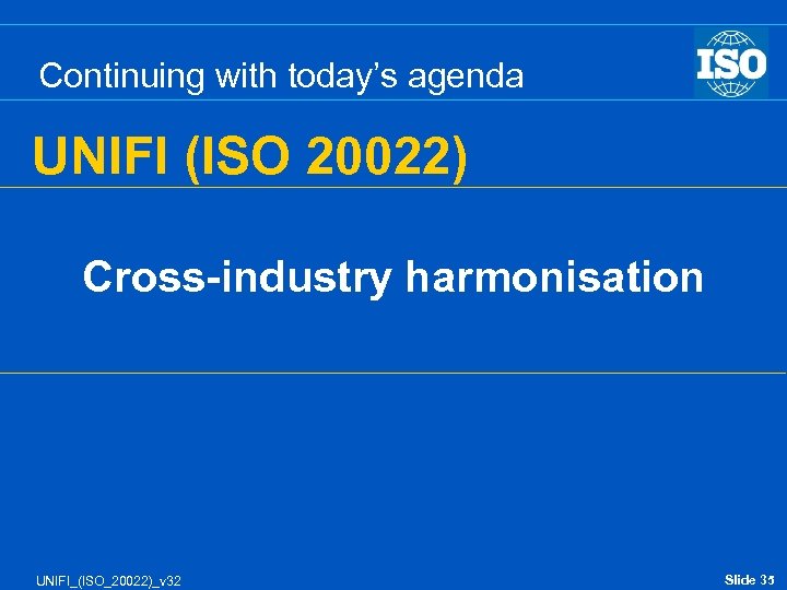 Continuing with today’s agenda UNIFI (ISO 20022) Cross-industry harmonisation UNIFI_(ISO_20022)_v 32 Slide 35 