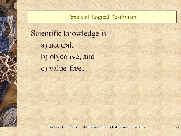 Tenets of Logical Positivism Scientific knowledge is a) neutral, b) objective, and c) value-free;