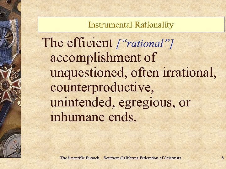 Instrumental Rationality The efficient [“rational”] accomplishment of unquestioned, often irrational, counterproductive, unintended, egregious, or