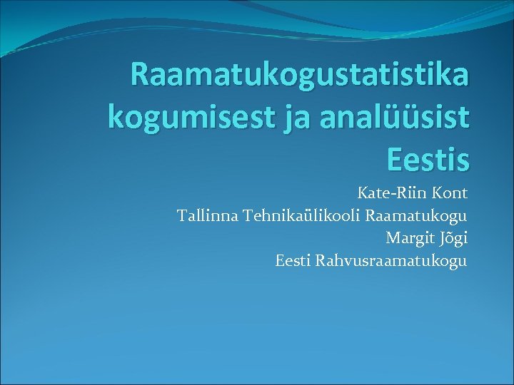 Raamatukogustatistika kogumisest ja analüüsist Eestis Kate-Riin Kont Tallinna Tehnikaülikooli Raamatukogu Margit Jõgi Eesti Rahvusraamatukogu