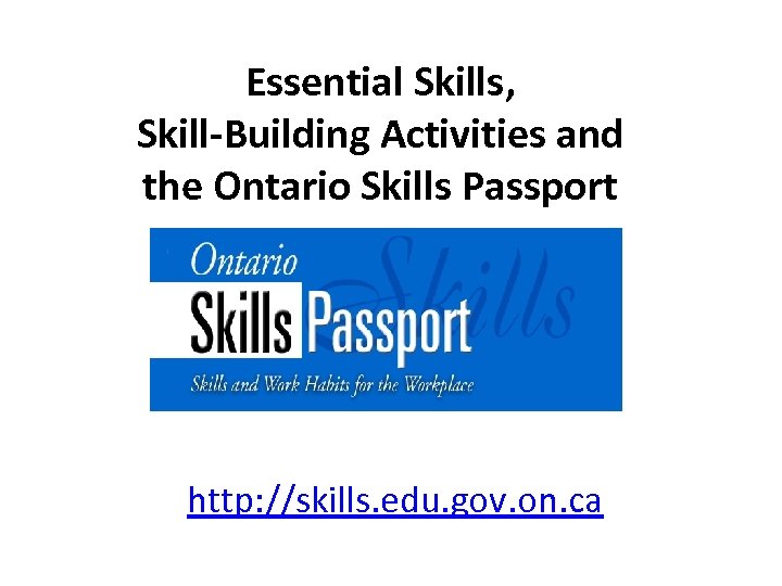 Essential Skills, Skill-Building Activities and the Ontario Skills Passport http: //skills. edu. gov. on.
