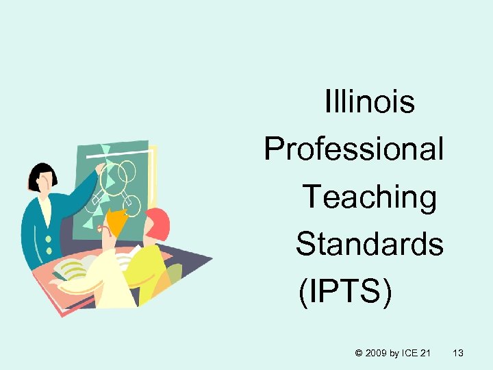 Illinois Professional Teaching Standards (IPTS) © 2009 by ICE 21 13 