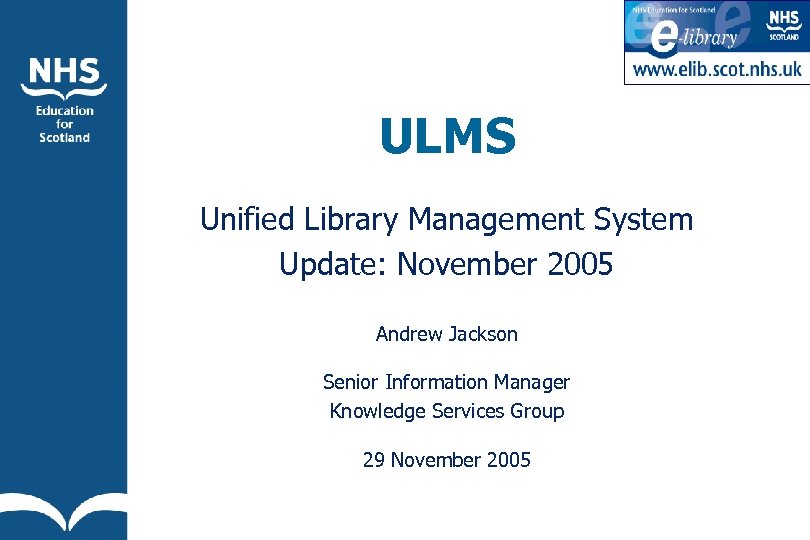 ULMS Unified Library Management System Update: November 2005 Andrew Jackson Senior Information Manager Knowledge