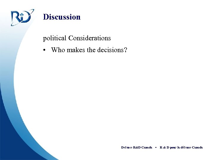 Discussion political Considerations • Who makes the decisions? Defence R&D Canada • R &