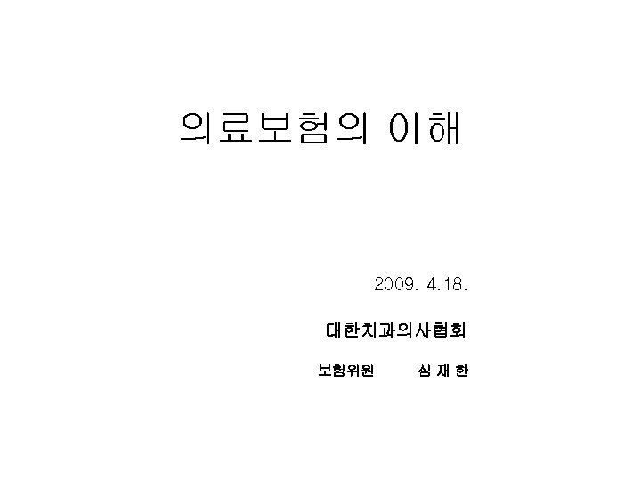 의료보험의 이해 2009. 4. 18. 대한치과의사협회 보험위원 심재한 