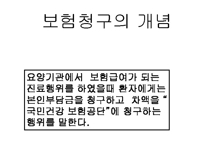 보험청구의 개념 요양기관에서 보험급여가 되는 진료행위를 하였을때 환자에게는 본인부담금을 청구하고 차액을 “ 국민건강 보험공단”에