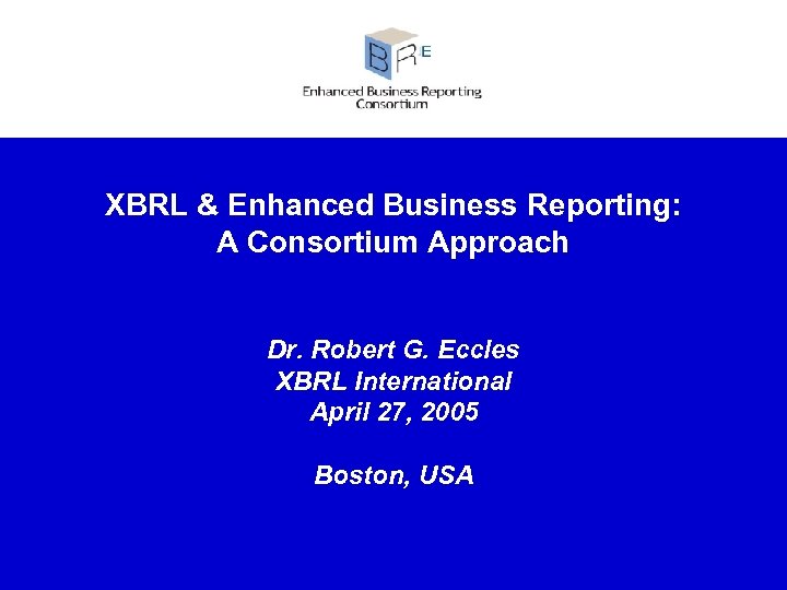 XBRL & Enhanced Business Reporting: A Consortium Approach Dr. Robert G. Eccles XBRL International