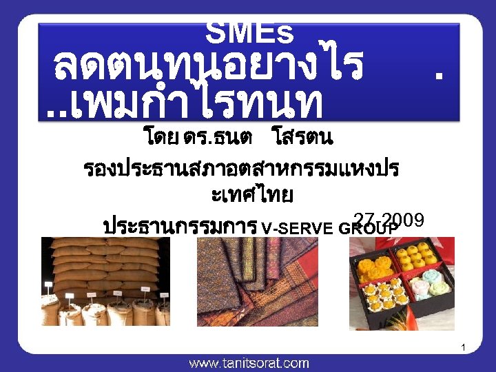 SMEs ลดตนทนอยางไร. . เพมกำไรทนท . โดย ดร. ธนต โสรตน รองประธานสภาอตสาหกรรมแหงปร ะเทศไทย 27 -2009 ประธานกรรมการ