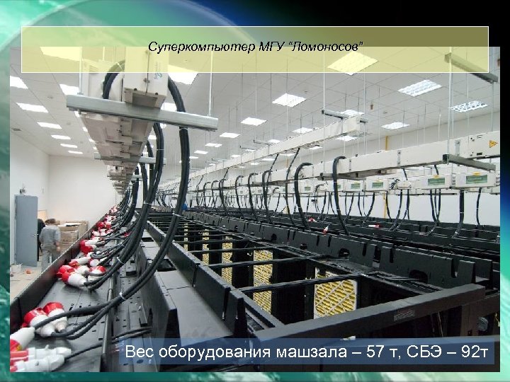 Суперкомпьютер МГУ “Ломоносов” Вес оборудования машзала – 57 т, СБЭ – 92 т 