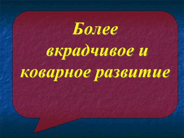 Более вкрадчивое и коварное развитие 
