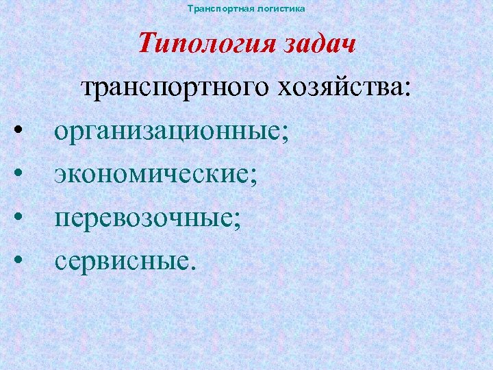 Транспортная логистика • • Типология задач транспортного хозяйства: организационные; экономические; перевозочные; сервисные. 
