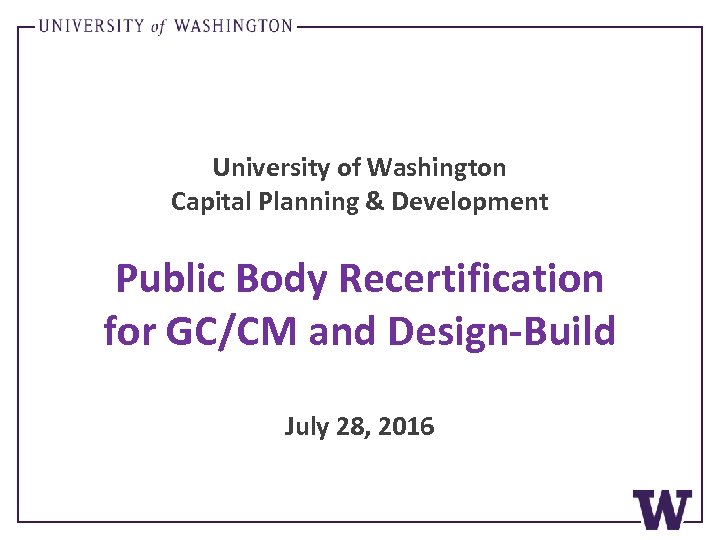 University of Washington Capital Planning & Development Public Body Recertification for GC/CM and Design-Build