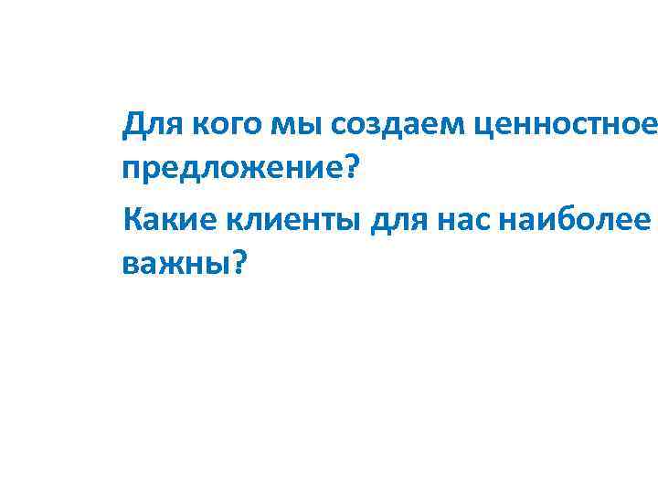 Для кого мы создаем ценностное предложение? Какие клиенты для нас наиболее важны? 