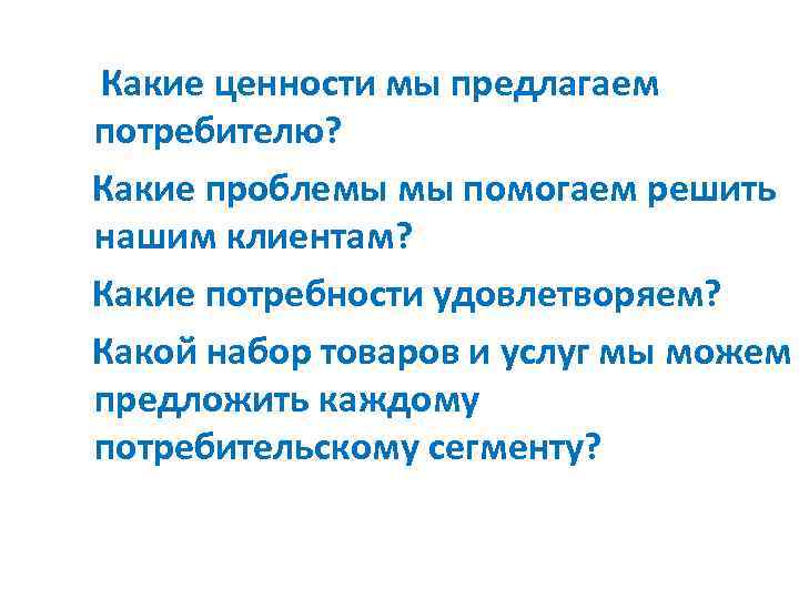 Какие ценности мы предлагаем потребителю? Какие проблемы мы помогаем решить нашим клиентам? Какие потребности