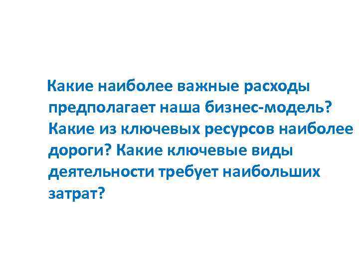 Какие наиболее важные расходы предполагает наша бизнес-модель? Какие из ключевых ресурсов наиболее дороги? Какие