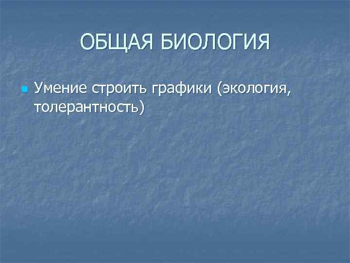 ОБЩАЯ БИОЛОГИЯ n Умение строить графики (экология, толерантность) 