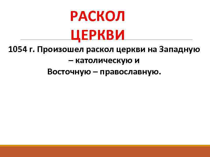 РАСКОЛ ЦЕРКВИ 1054 г. Произошел раскол церкви на Западную – католическую и Восточную –