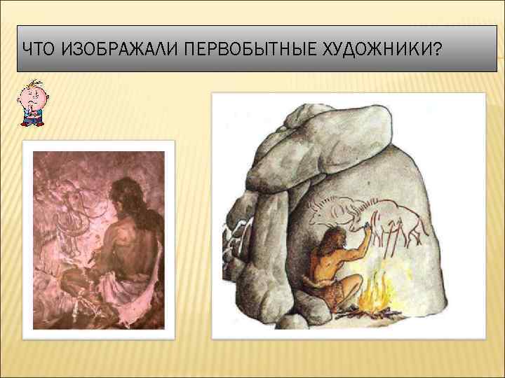 ЧТО ИЗОБРАЖАЛИ ПЕРВОБЫТНЫЕ ХУДОЖНИКИ? 