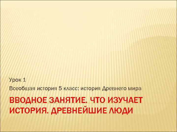 Урок 1 Всеобщая история 5 класс: история Древнего мира ВВОДНОЕ ЗАНЯТИЕ. ЧТО ИЗУЧАЕТ ИСТОРИЯ.