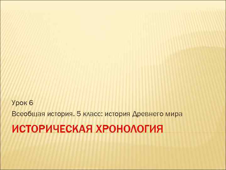 Урок 6 Всеобщая история. 5 класс: история Древнего мира ИСТОРИЧЕСКАЯ ХРОНОЛОГИЯ 