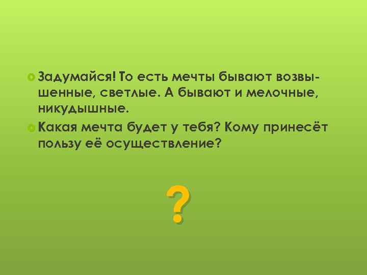  Задумайся! То есть мечты бывают возвышенные, светлые. А бывают и мелочные, никудышные. Какая